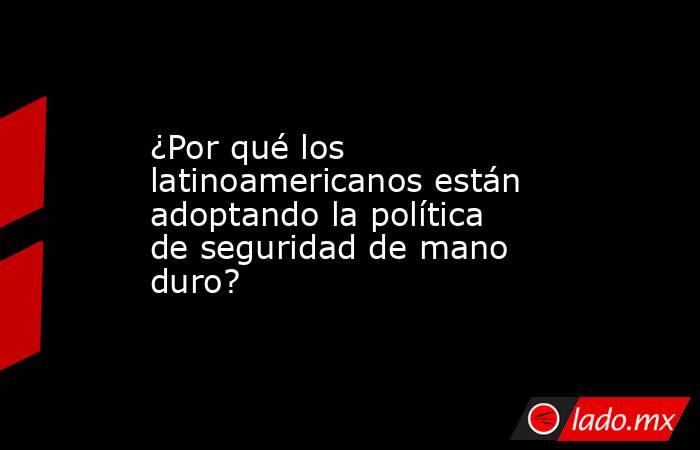 ¿Por qué los latinoamericanos están adoptando la política de seguridad de mano duro?. Noticias en tiempo real