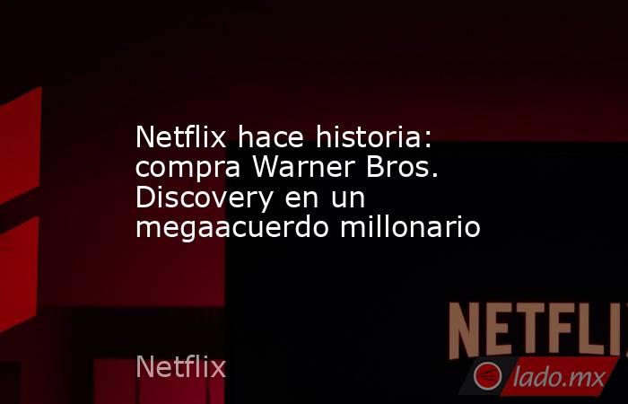 Netflix hace historia: compra Warner Bros. Discovery en un megaacuerdo millonario. Noticias en tiempo real