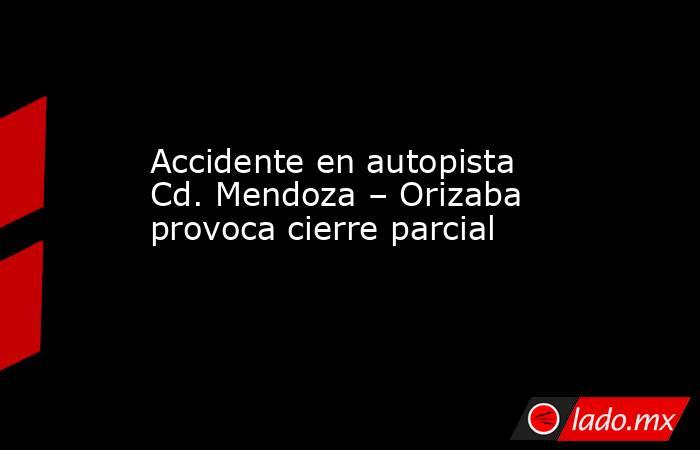 Accidente en autopista Cd. Mendoza – Orizaba provoca cierre parcial. Noticias en tiempo real