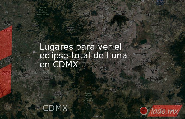Lugares para ver el eclipse total de Luna en CDMX. Noticias en tiempo real