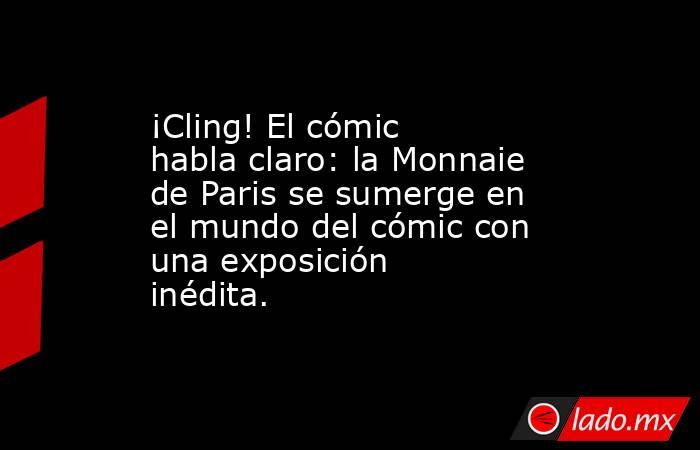 ¡Cling! El cómic habla claro: la Monnaie de Paris se sumerge en el mundo del cómic con una exposición inédita.. Noticias en tiempo real