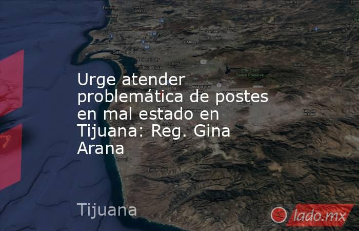 Urge atender problemática de postes en mal estado en Tijuana: Reg. Gina Arana. Noticias en tiempo real