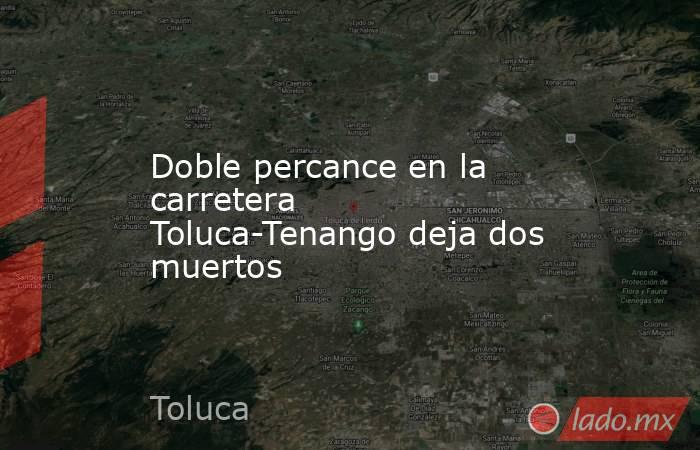 Doble percance en la carretera Toluca-Tenango deja dos muertos. Noticias en tiempo real