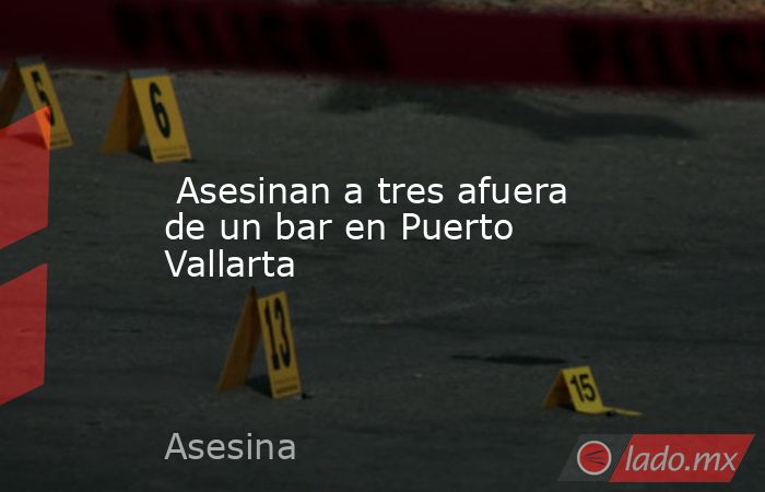  Asesinan a tres afuera de un bar en Puerto Vallarta. Noticias en tiempo real