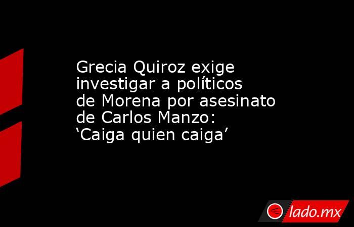 Grecia Quiroz exige investigar a políticos de Morena por asesinato de Carlos Manzo: ‘Caiga quien caiga’. Noticias en tiempo real