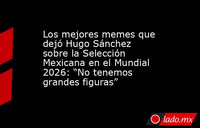 Los mejores memes que dejó Hugo Sánchez sobre la Selección Mexicana en el Mundial 2026: “No tenemos grandes figuras”. Noticias en tiempo real