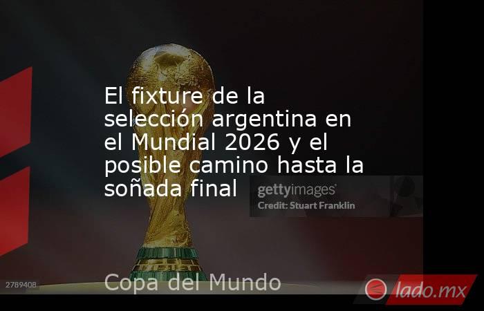 El fixture de la selección argentina en el Mundial 2026 y el posible camino hasta la soñada final. Noticias en tiempo real
