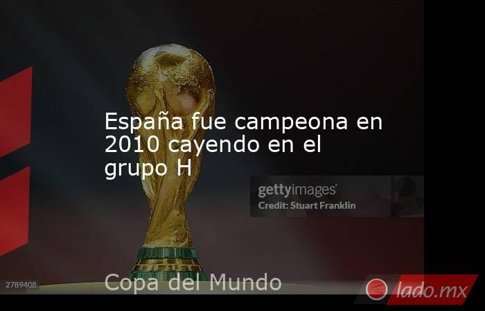 España fue campeona en 2010 cayendo en el grupo H. Noticias en tiempo real