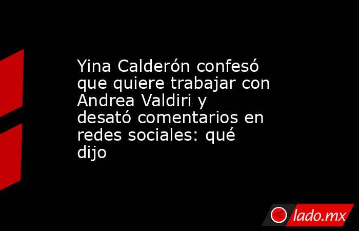 Yina Calderón confesó que quiere trabajar con Andrea Valdiri y desató comentarios en redes sociales: qué dijo. Noticias en tiempo real