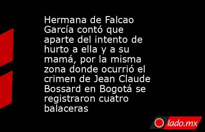 Hermana de Falcao García contó que aparte del intento de hurto a ella y a su mamá, por la misma zona donde ocurrió el crimen de Jean Claude Bossard en Bogotá se registraron cuatro balaceras. Noticias en tiempo real