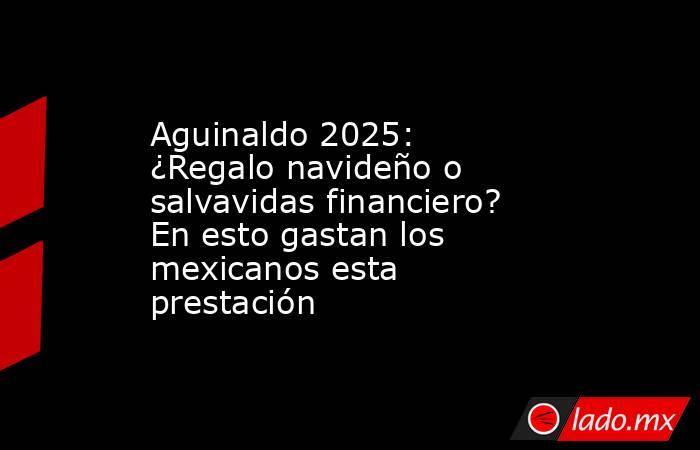 Aguinaldo 2025: ¿Regalo navideño o salvavidas financiero? En esto gastan los mexicanos esta prestación. Noticias en tiempo real