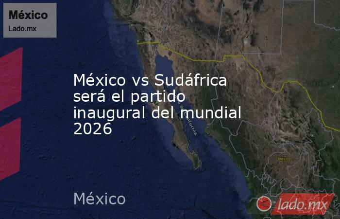 México vs Sudáfrica será el partido inaugural del mundial 2026. Noticias en tiempo real