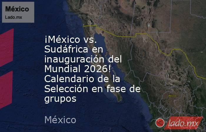 ¡México vs. Sudáfrica en inauguración del Mundial 2026! Calendario de la Selección en fase de grupos. Noticias en tiempo real