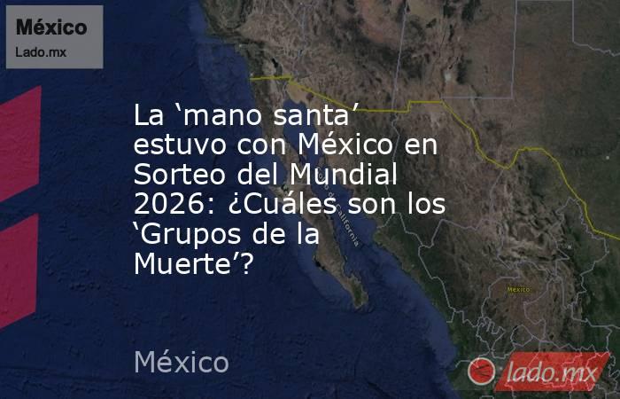 La ‘mano santa’ estuvo con México en Sorteo del Mundial 2026: ¿Cuáles son los ‘Grupos de la Muerte’?. Noticias en tiempo real