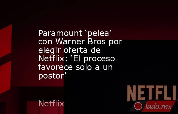 Paramount ‘pelea’ con Warner Bros por elegir oferta de Netflix: ‘El proceso favorece solo a un postor’. Noticias en tiempo real