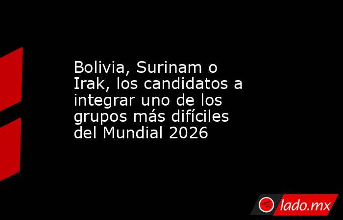 Bolivia, Surinam o Irak, los candidatos a integrar uno de los grupos más difíciles del Mundial 2026. Noticias en tiempo real