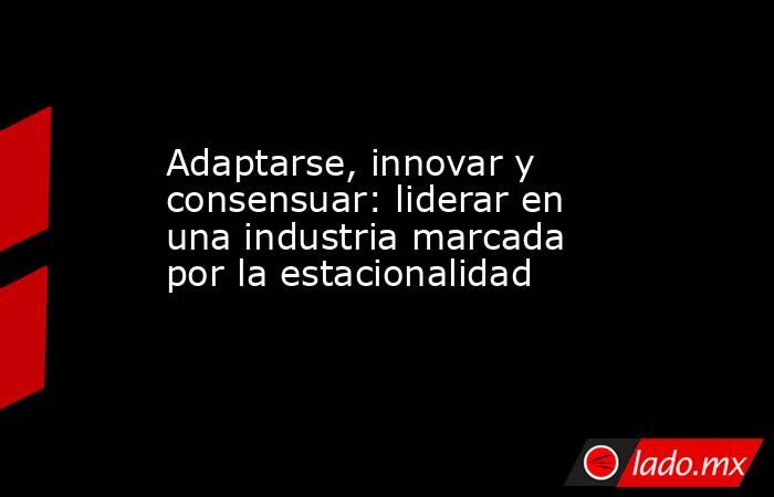 Adaptarse, innovar y consensuar: liderar en una industria marcada por la estacionalidad. Noticias en tiempo real