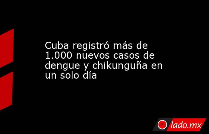 Cuba registró más de 1.000 nuevos casos de dengue y chikunguña en un solo día. Noticias en tiempo real