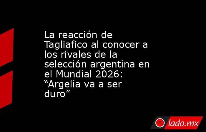 La reacción de Tagliafico al conocer a los rivales de la selección argentina en el Mundial 2026: “Argelia va a ser duro”. Noticias en tiempo real