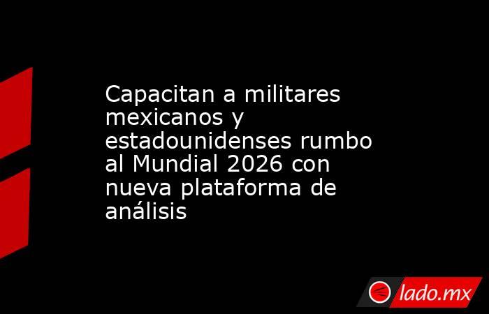 Capacitan a militares mexicanos y estadounidenses rumbo al Mundial 2026 con nueva plataforma de análisis. Noticias en tiempo real