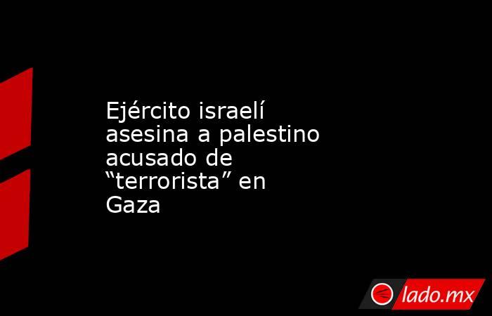 Ejército israelí asesina a palestino acusado de “terrorista” en Gaza. Noticias en tiempo real