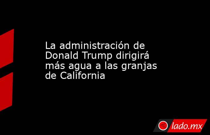 La administración de Donald Trump dirigirá más agua a las granjas de California. Noticias en tiempo real