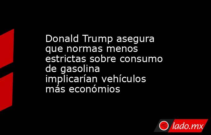 Donald Trump asegura que normas menos estrictas sobre consumo de gasolina implicarían vehículos más económios. Noticias en tiempo real