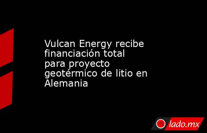 Vulcan Energy recibe financiación total para proyecto geotérmico de litio en Alemania. Noticias en tiempo real