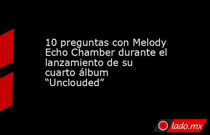 10 preguntas con Melody Echo Chamber durante el lanzamiento de su cuarto álbum “Unclouded”. Noticias en tiempo real
