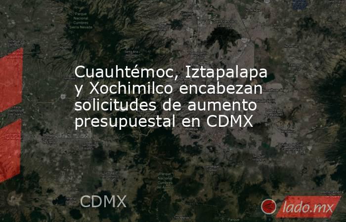 Cuauhtémoc, Iztapalapa y Xochimilco encabezan solicitudes de aumento presupuestal en CDMX. Noticias en tiempo real