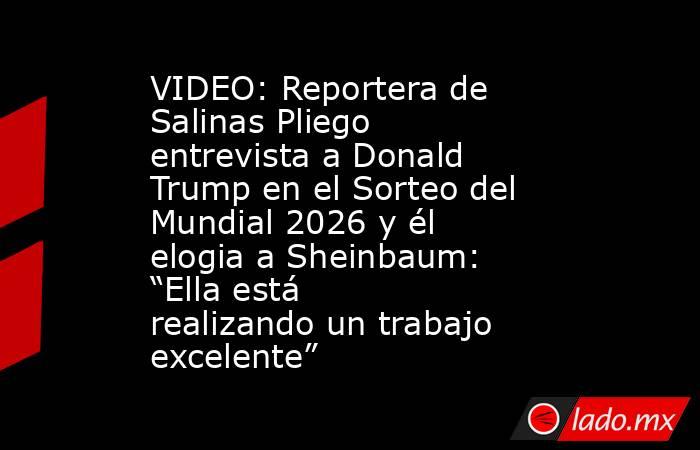 VIDEO: Reportera de Salinas Pliego entrevista a Donald Trump en el Sorteo del Mundial 2026 y él elogia a Sheinbaum: “Ella está realizando un trabajo excelente” . Noticias en tiempo real