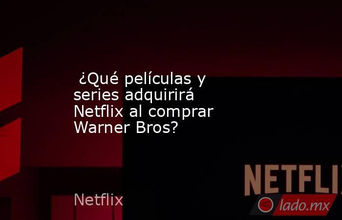  ¿Qué películas y series adquirirá Netflix al comprar Warner Bros?. Noticias en tiempo real