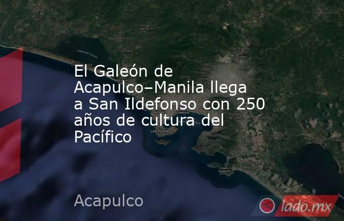El Galeón de Acapulco–Manila llega a San Ildefonso con 250 años de cultura del Pacífico. Noticias en tiempo real