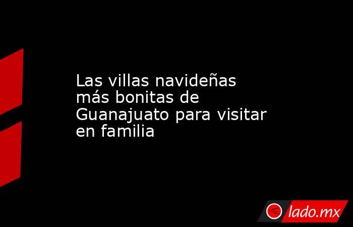 Las villas navideñas más bonitas de Guanajuato para visitar en familia. Noticias en tiempo real
