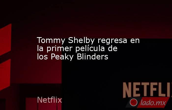 Tommy Shelby regresa en la primer película de los Peaky Blinders. Noticias en tiempo real