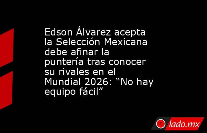 Edson Álvarez acepta la Selección Mexicana debe afinar la puntería tras conocer su rivales en el Mundial 2026: “No hay equipo fácil”. Noticias en tiempo real