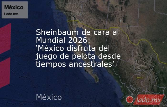 Sheinbaum de cara al Mundial 2026: ‘México disfruta del juego de pelota desde tiempos ancestrales’. Noticias en tiempo real