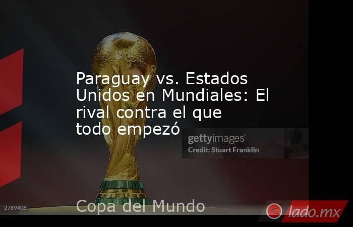 Paraguay vs. Estados Unidos en Mundiales: El rival contra el que todo empezó. Noticias en tiempo real