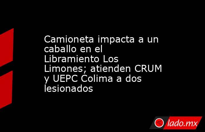 Camioneta impacta a un caballo en el Libramiento Los Limones; atienden CRUM y UEPC Colima a dos lesionados. Noticias en tiempo real