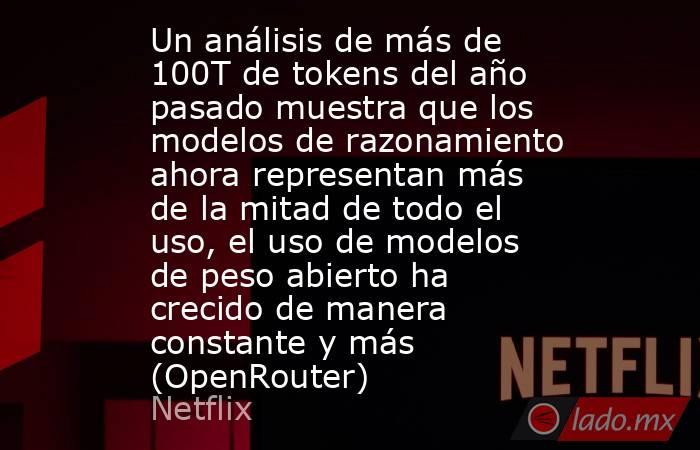 Un análisis de más de 100T de tokens del año pasado muestra que los modelos de razonamiento ahora representan más de la mitad de todo el uso, el uso de modelos de peso abierto ha crecido de manera constante y más (OpenRouter). Noticias en tiempo real