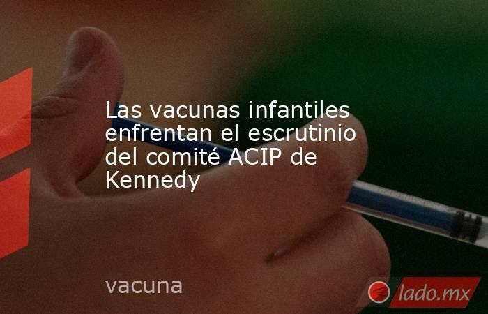 Las vacunas infantiles enfrentan el escrutinio del comité ACIP de Kennedy. Noticias en tiempo real