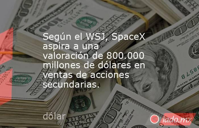 Según el WSJ, SpaceX aspira a una valoración de 800.000 millones de dólares en ventas de acciones secundarias.. Noticias en tiempo real