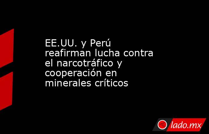 EE.UU. y Perú reafirman lucha contra el narcotráfico y cooperación en minerales críticos. Noticias en tiempo real