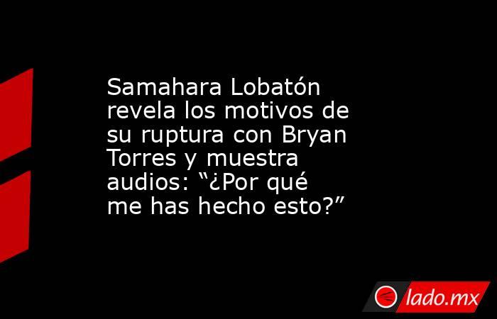 Samahara Lobatón revela los motivos de su ruptura con Bryan Torres y muestra audios: “¿Por qué me has hecho esto?”. Noticias en tiempo real
