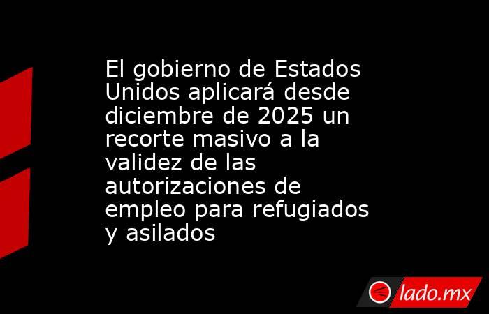 El gobierno de Estados Unidos aplicará desde diciembre de 2025 un recorte masivo a la validez de las autorizaciones de empleo para refugiados y asilados. Noticias en tiempo real