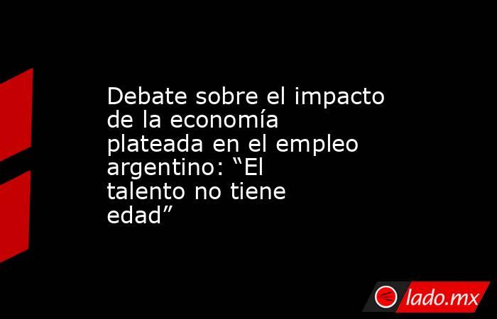 Debate sobre el impacto de la economía plateada en el empleo argentino: “El talento no tiene edad”. Noticias en tiempo real
