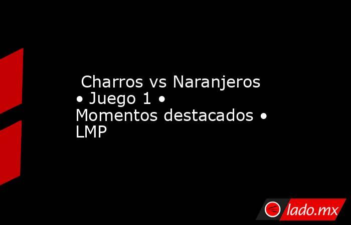 Charros vs Naranjeros • Juego 1 • Momentos destacados • LMP. Noticias en tiempo real