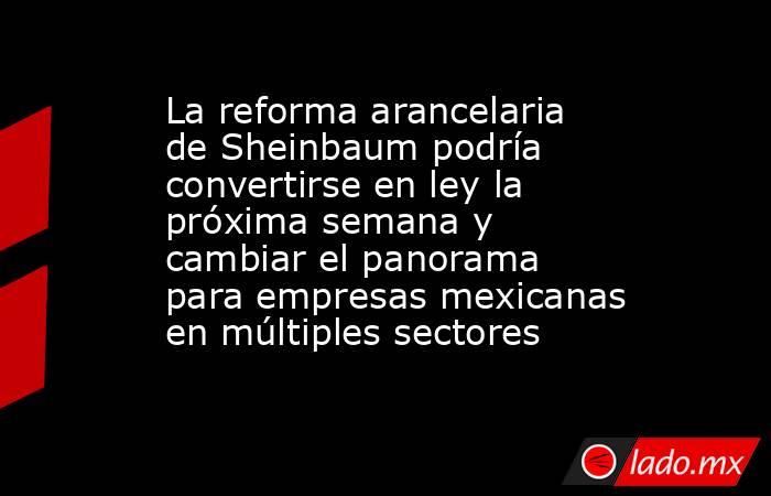 La reforma arancelaria de Sheinbaum podría convertirse en ley la próxima semana y cambiar el panorama para empresas mexicanas en múltiples sectores. Noticias en tiempo real