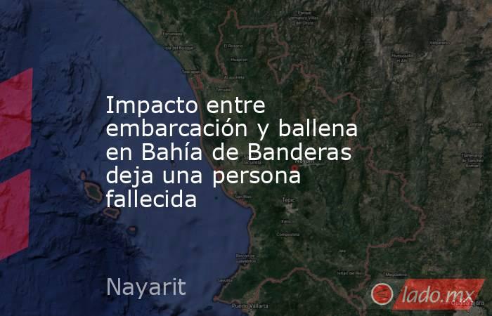 Impacto entre embarcación y ballena en Bahía de Banderas deja una persona fallecida. Noticias en tiempo real