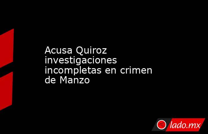 Acusa Quiroz investigaciones incompletas en crimen de Manzo. Noticias en tiempo real